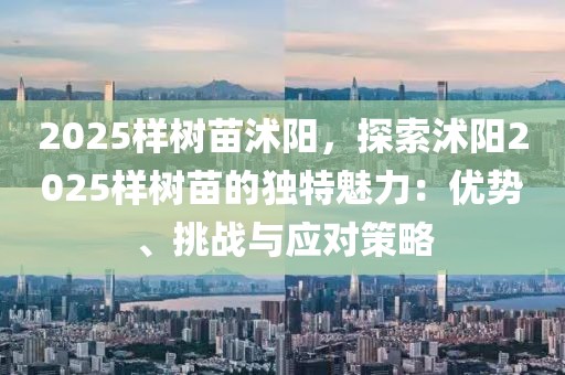 2025樣樹苗沭陽，探索沭陽2025樣樹苗的獨(dú)特魅力：優(yōu)勢、挑戰(zhàn)與應(yīng)對策略