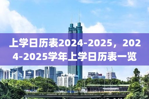 上學(xué)日歷表2024-2025，2024-2025學(xué)年上學(xué)日歷表一覽