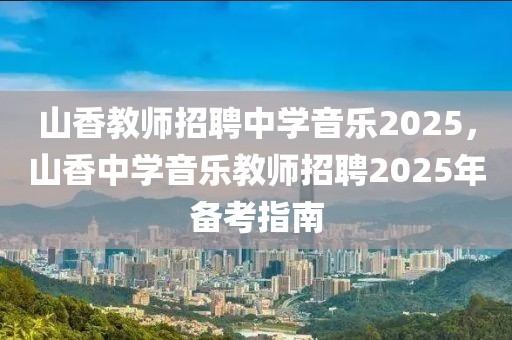 山香教師招聘中學(xué)音樂(lè)2025，山香中學(xué)音樂(lè)教師招聘2025年備考指南