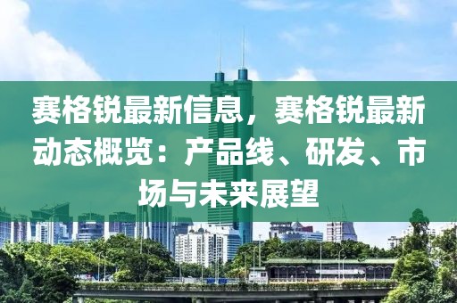 賽格銳最新信息，賽格銳最新動態(tài)概覽：產(chǎn)品線、研發(fā)、市場與未來展望