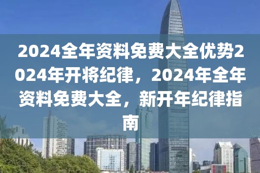 2024全年資料免費(fèi)大全優(yōu)勢(shì)2024年開將紀(jì)律，2024年全年資料免費(fèi)大全，新開年紀(jì)律指南