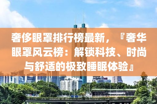 奢侈眼罩排行榜最新，『奢華眼罩風(fēng)云榜：解鎖科技、時尚與舒適的極致睡眠體驗』