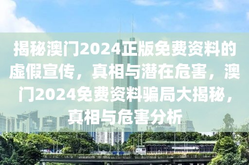 揭秘澳門2024正版免費(fèi)資料的虛假宣傳，真相與潛在危害，澳門2024免費(fèi)資料騙局大揭秘，真相與危害分析