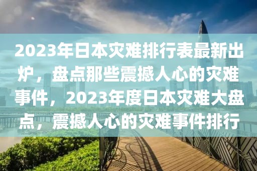 2023年日本災(zāi)難排行表最新出爐，盤點那些震撼人心的災(zāi)難事件，2023年度日本災(zāi)難大盤點，震撼人心的災(zāi)難事件排行