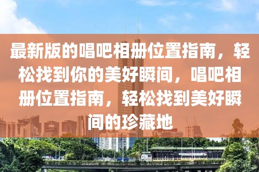 最新版的唱吧相冊位置指南，輕松找到你的美好瞬間，唱吧相冊位置指南，輕松找到美好瞬間的珍藏地