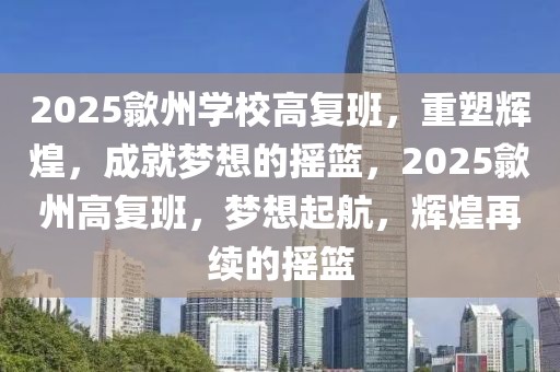 2025歙州學(xué)校高復(fù)班，重塑輝煌，成就夢想的搖籃，2025歙州高復(fù)班，夢想起航，輝煌再續(xù)的搖籃