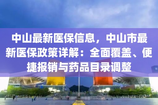 中山最新醫(yī)保信息，中山市最新醫(yī)保政策詳解：全面覆蓋、便捷報(bào)銷與藥品目錄調(diào)整