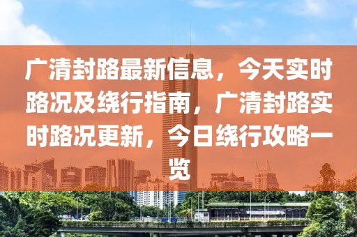 廣清封路最新信息，今天實(shí)時(shí)路況及繞行指南，廣清封路實(shí)時(shí)路況更新，今日繞行攻略一覽