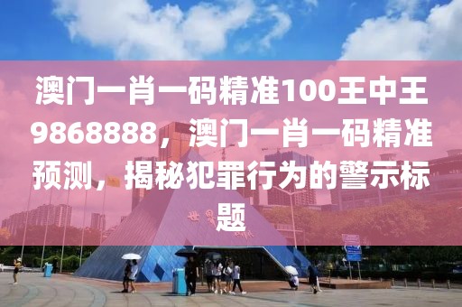 澳門一肖一碼精準100王中王9868888，澳門一肖一碼精準預測，揭秘犯罪行為的警示標題