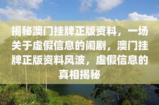 揭秘澳門掛牌正版資料，一場關于虛假信息的鬧劇，澳門掛牌正版資料風波，虛假信息的真相揭秘