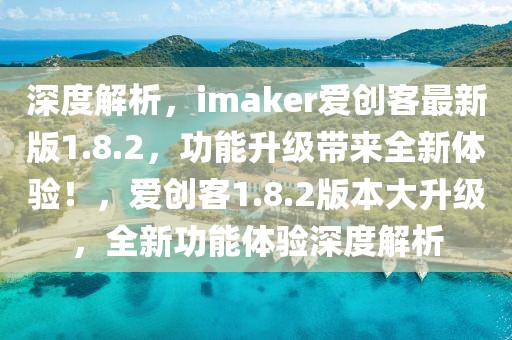 深度解析，imaker愛創(chuàng)客最新版1.8.2，功能升級(jí)帶來全新體驗(yàn)！，愛創(chuàng)客1.8.2版本大升級(jí)，全新功能體驗(yàn)深度解析