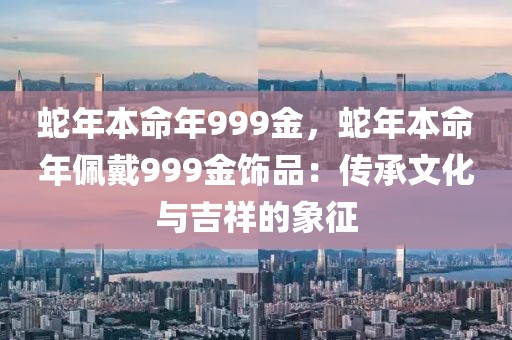 蛇年本命年999金，蛇年本命年佩戴999金飾品：傳承文化與吉祥的象征