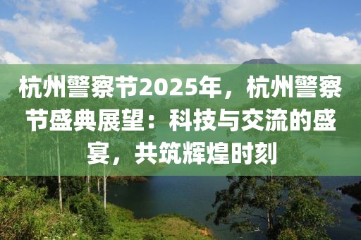 杭州警察節(jié)2025年，杭州警察節(jié)盛典展望：科技與交流的盛宴，共筑輝煌時刻