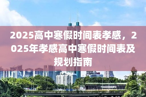 2025高中寒假時間表孝感，2025年孝感高中寒假時間表及規(guī)劃指南