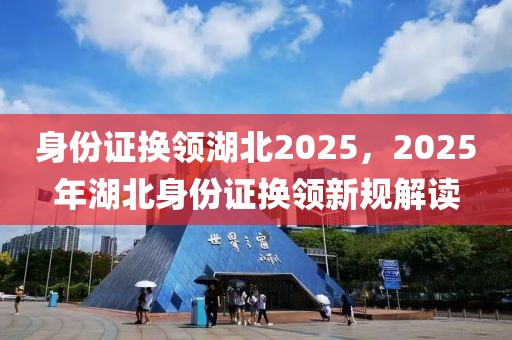 身份證換領(lǐng)湖北2025，2025年湖北身份證換領(lǐng)新規(guī)解讀