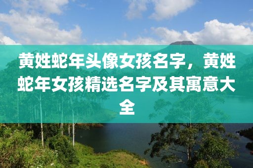 黃姓蛇年頭像女孩名字，黃姓蛇年女孩精選名字及其寓意大全