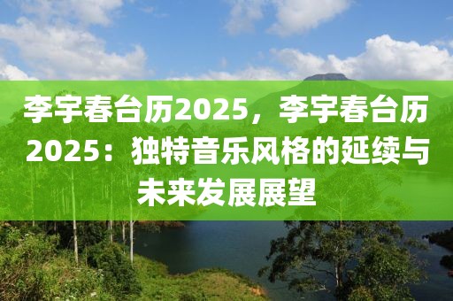 李宇春臺歷2025，李宇春臺歷2025：獨特音樂風(fēng)格的延續(xù)與未來發(fā)展展望