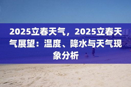 2025立春天氣，2025立春天氣展望：溫度、降水與天氣現(xiàn)象分析