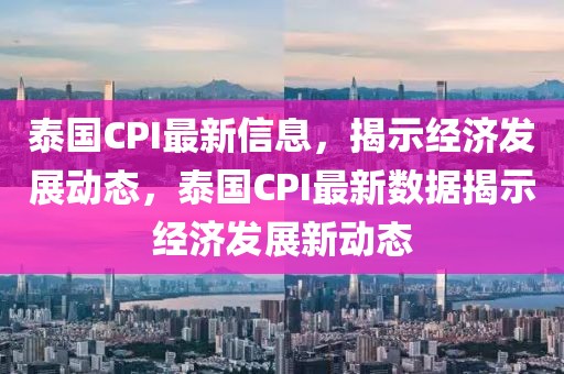 泰國CPI最新信息，揭示經濟發(fā)展動態(tài)，泰國CPI最新數(shù)據(jù)揭示經濟發(fā)展新動態(tài)