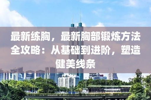 最新練胸，最新胸部鍛煉方法全攻略：從基礎(chǔ)到進(jìn)階，塑造健美線條