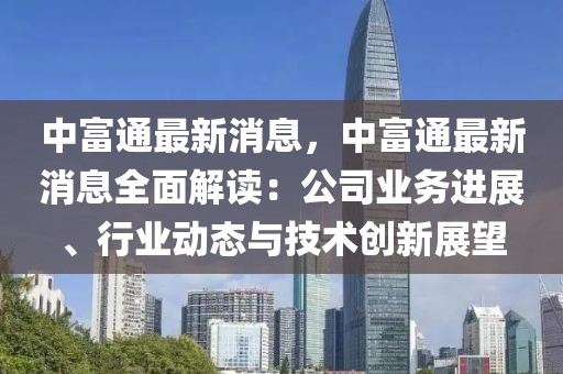 中富通最新消息，中富通最新消息全面解讀：公司業(yè)務(wù)進展、行業(yè)動態(tài)與技術(shù)創(chuàng)新展望