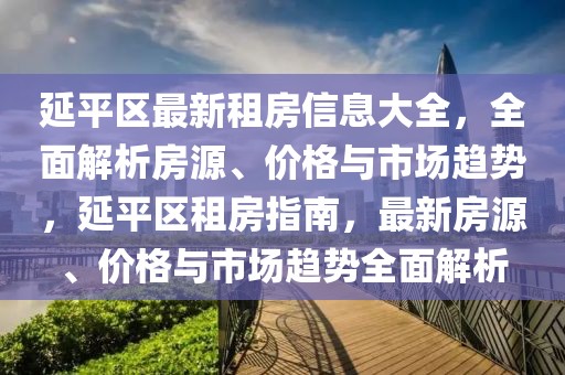 延平區(qū)最新租房信息大全，全面解析房源、價格與市場趨勢，延平區(qū)租房指南，最新房源、價格與市場趨勢全面解析