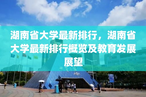 湖南省大學最新排行，湖南省大學最新排行概覽及教育發(fā)展展望