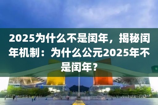 2025為什么不是閏年，揭秘閏年機(jī)制：為什么公元2025年不是閏年？