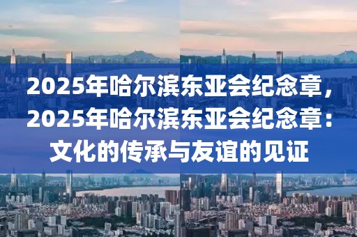 2025年哈爾濱東亞會(huì)紀(jì)念章，2025年哈爾濱東亞會(huì)紀(jì)念章：文化的傳承與友誼的見(jiàn)證