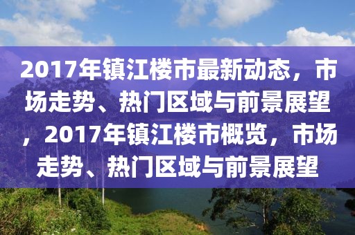 2017年鎮(zhèn)江樓市最新動態(tài)，市場走勢、熱門區(qū)域與前景展望，2017年鎮(zhèn)江樓市概覽，市場走勢、熱門區(qū)域與前景展望