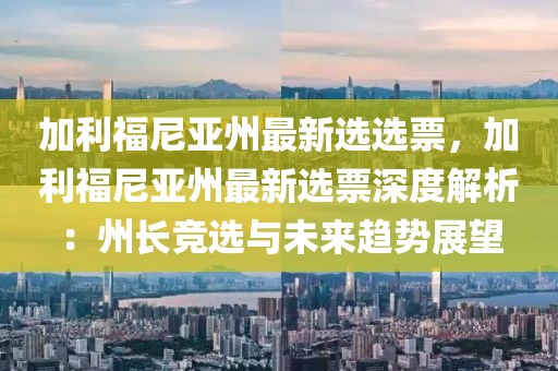 加利福尼亞州最新選選票，加利福尼亞州最新選票深度解析：州長競選與未來趨勢展望