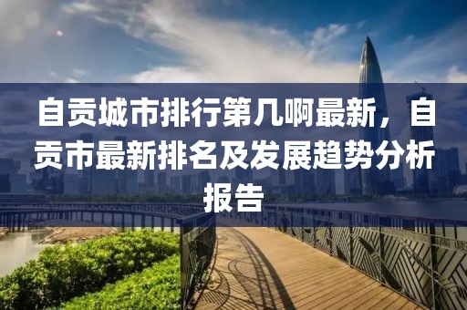 自貢城市排行第幾啊最新，自貢市最新排名及發(fā)展趨勢分析報告