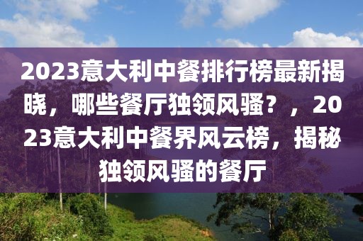 2023意大利中餐排行榜最新揭曉，哪些餐廳獨(dú)領(lǐng)風(fēng)騷？，2023意大利中餐界風(fēng)云榜，揭秘獨(dú)領(lǐng)風(fēng)騷的餐廳