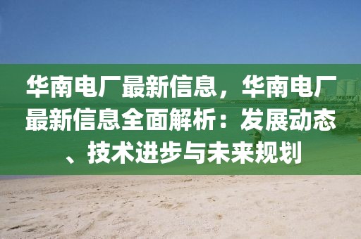 華南電廠最新信息，華南電廠最新信息全面解析：發(fā)展動態(tài)、技術(shù)進步與未來規(guī)劃