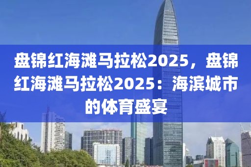 盤錦紅海灘馬拉松2025，盤錦紅海灘馬拉松2025：海濱城市的體育盛宴