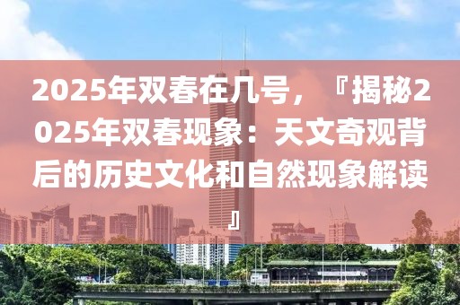 2025年雙春在幾號，『揭秘2025年雙春現(xiàn)象：天文奇觀背后的歷史文化和自然現(xiàn)象解讀』