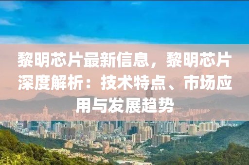 黎明芯片最新信息，黎明芯片深度解析：技術特點、市場應用與發(fā)展趨勢