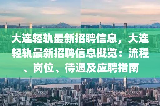 大連輕軌最新招聘信息，大連輕軌最新招聘信息概覽：流程、崗位、待遇及應(yīng)聘指南