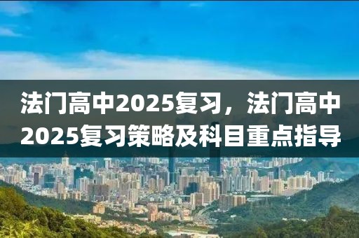 法門(mén)高中2025復(fù)習(xí)，法門(mén)高中2025復(fù)習(xí)策略及科目重點(diǎn)指導(dǎo)