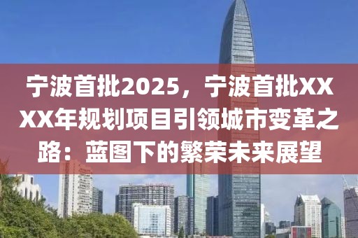 寧波首批2025，寧波首批XXXX年規(guī)劃項目引領(lǐng)城市變革之路：藍圖下的繁榮未來展望