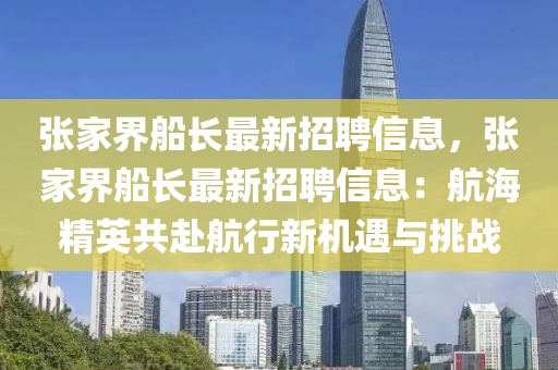 張家界船長最新招聘信息，張家界船長最新招聘信息：航海精英共赴航行新機遇與挑戰(zhàn)