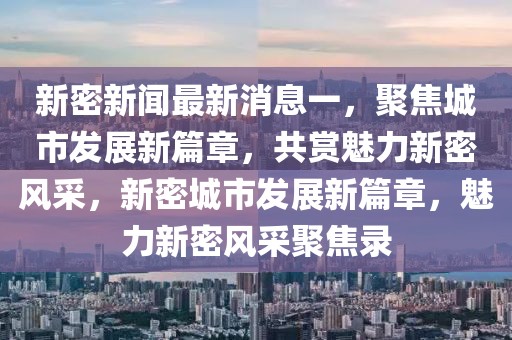 新密新聞最新消息一，聚焦城市發(fā)展新篇章，共賞魅力新密風(fēng)采，新密城市發(fā)展新篇章，魅力新密風(fēng)采聚焦錄