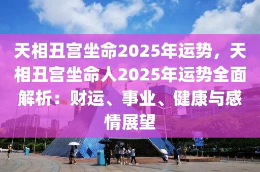 天相丑宮坐命2025年運(yùn)勢(shì)，天相丑宮坐命人2025年運(yùn)勢(shì)全面解析：財(cái)運(yùn)、事業(yè)、健康與感情展望