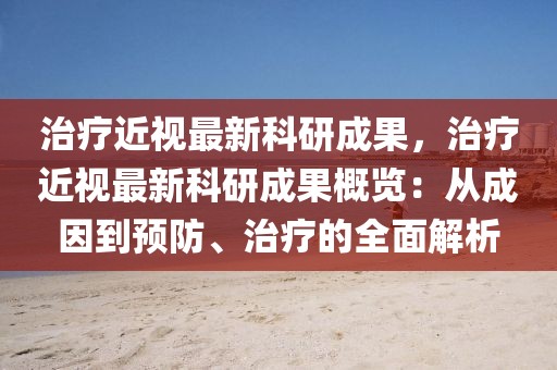 治療近視最新科研成果，治療近視最新科研成果概覽：從成因到預(yù)防、治療的全面解析