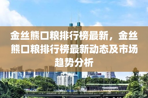 金絲熊口糧排行榜最新，金絲熊口糧排行榜最新動態(tài)及市場趨勢分析