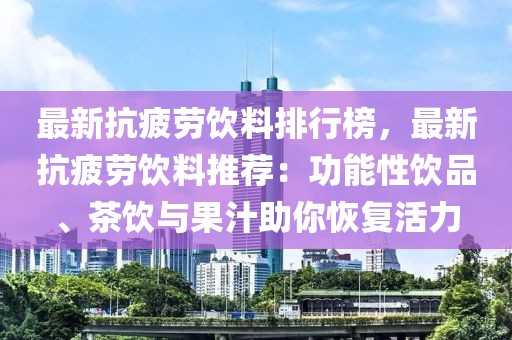 最新抗疲勞飲料排行榜，最新抗疲勞飲料推薦：功能性飲品、茶飲與果汁助你恢復(fù)活力