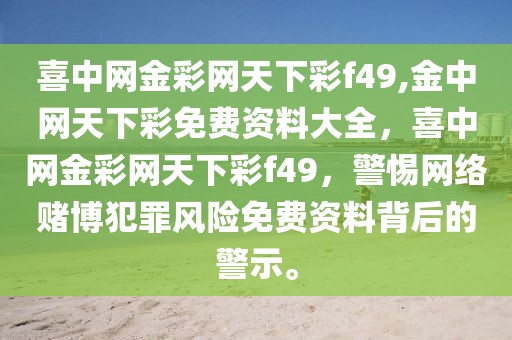 喜中網(wǎng)金彩網(wǎng)天下彩f49,金中網(wǎng)天下彩免費(fèi)資料大全，喜中網(wǎng)金彩網(wǎng)天下彩f49，警惕網(wǎng)絡(luò)賭博犯罪風(fēng)險(xiǎn)免費(fèi)資料背后的警示。