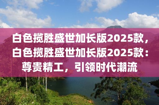 白色攬勝盛世加長(zhǎng)版2025款，白色攬勝盛世加長(zhǎng)版2025款：尊貴精工，引領(lǐng)時(shí)代潮流