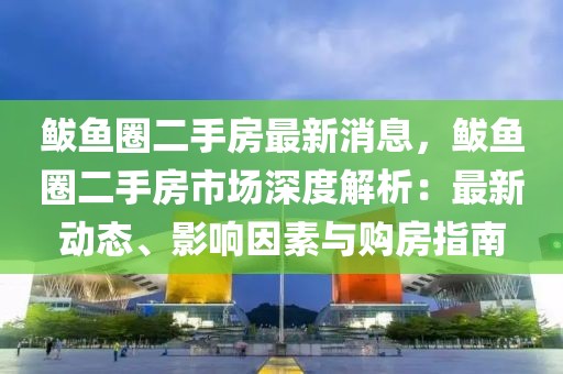 鲅魚(yú)圈二手房最新消息，鲅魚(yú)圈二手房市場(chǎng)深度解析：最新動(dòng)態(tài)、影響因素與購(gòu)房指南