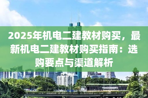 2025年機電二建教材購買，最新機電二建教材購買指南：選購要點與渠道解析